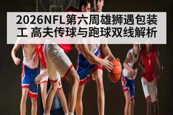 2026NFL第六周雄狮遇包装工 高夫传球与跑球双线解析