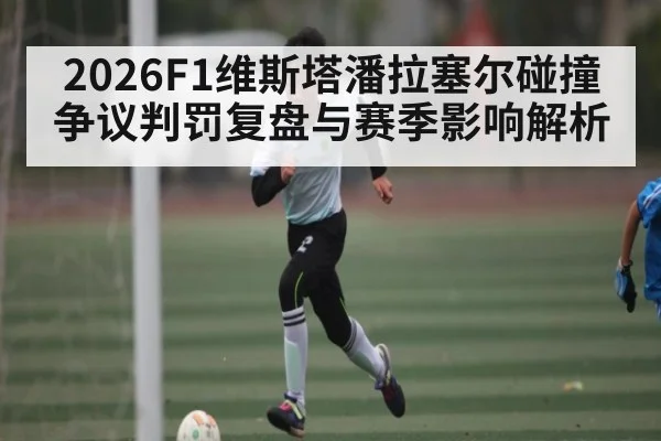 2026F1维斯塔潘拉塞尔碰撞争议判罚复盘与赛季影响解析