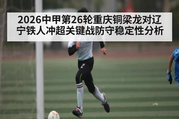2026中甲第26轮重庆铜梁龙对辽宁铁人冲超关键战防守稳定性分析